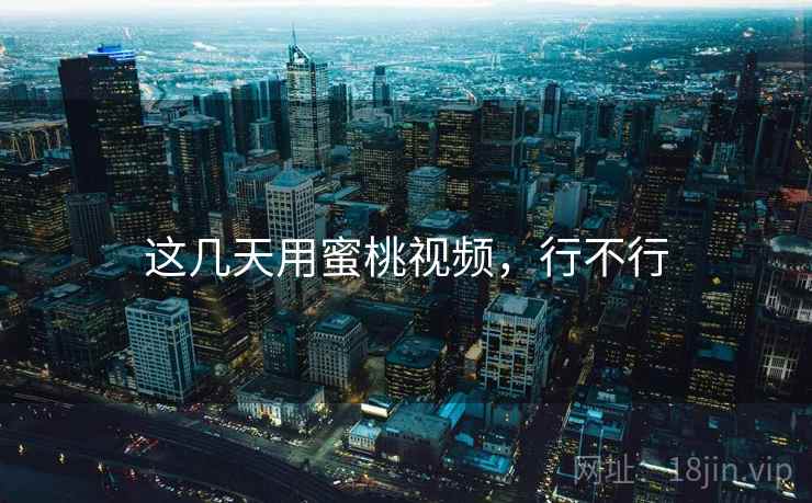 这几天用蜜桃视频,行不行 这几天用蜜桃视频,行不行