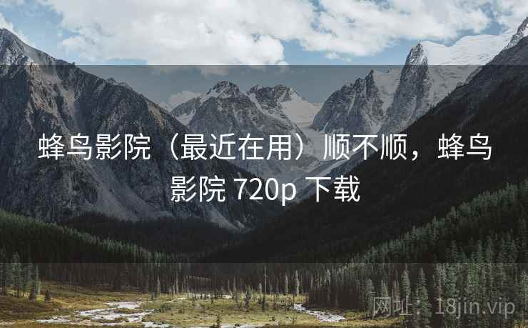 蜂鸟影院(最近在用)顺不顺,蜂鸟影院 720p 下载 蜂鸟影院(最近在用)顺不顺,蜂鸟影院 720p 下载