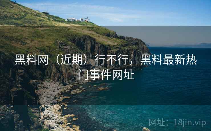 黑料网（近期）行不行，黑料最新热门事件网址