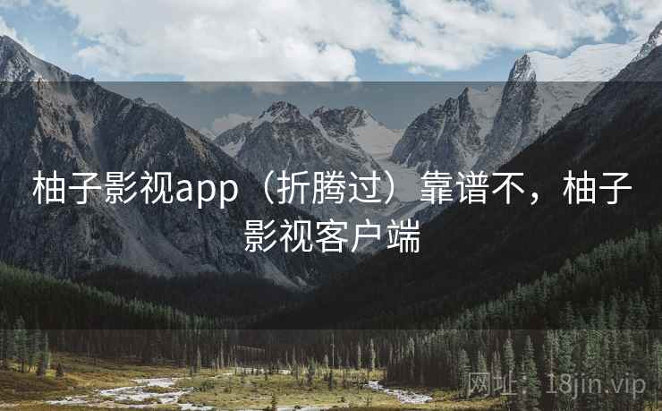 柚子影视app(折腾过)靠谱不,柚子影视客户端 柚子影视app(折腾过)靠谱不,柚子影视客户端