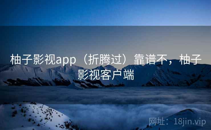 柚子影视app（折腾过）靠谱不，柚子影视客户端