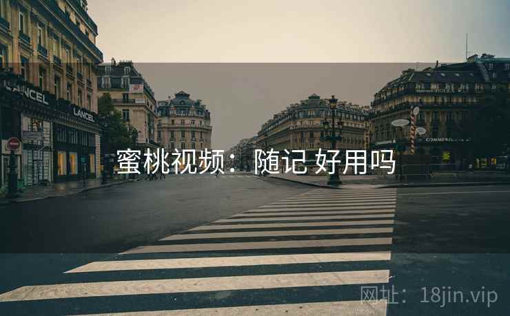 蜜桃视频:随记 好用吗 蜜桃视频:随记 好用吗