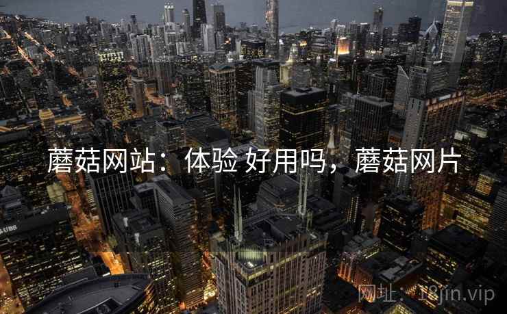 蘑菇网站:体验 好用吗,蘑菇网片 蘑菇网站:体验 好用吗,蘑菇网片