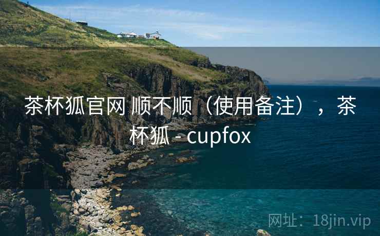 茶杯狐官网 顺不顺（使用备注），茶杯狐 - cupfox