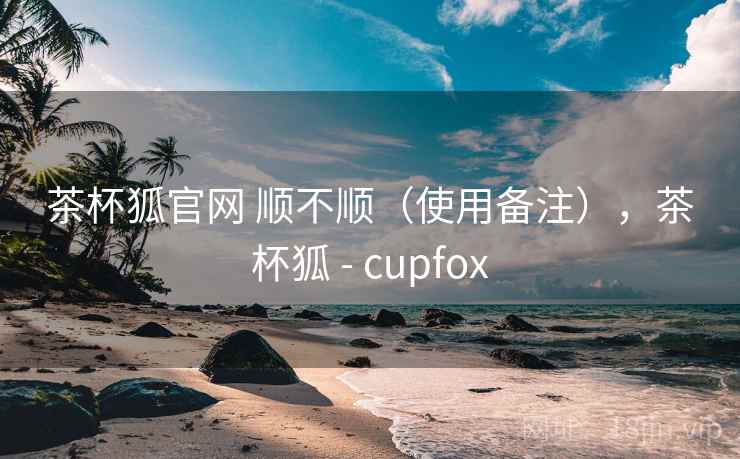 茶杯狐官网 顺不顺(使用备注),茶杯狐 - cupfox 茶杯狐官网 顺不顺(使用备注),茶杯狐 - cupfox