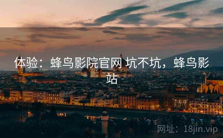 体验：蜂鸟影院官网 坑不坑，蜂鸟影站