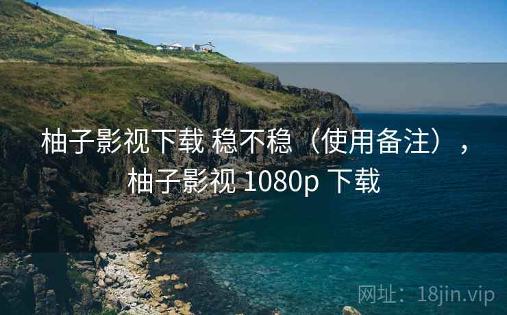 柚子影视下载 稳不稳(使用备注),柚子影视 1080p 下载 柚子影视下载 稳不稳(使用备注),柚子影视 1080p 下载