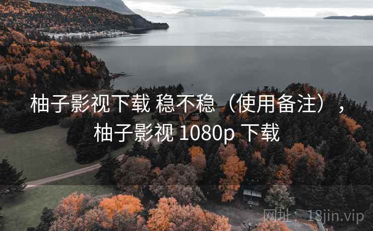 柚子影视下载 稳不稳（使用备注），柚子影视 1080p 下载