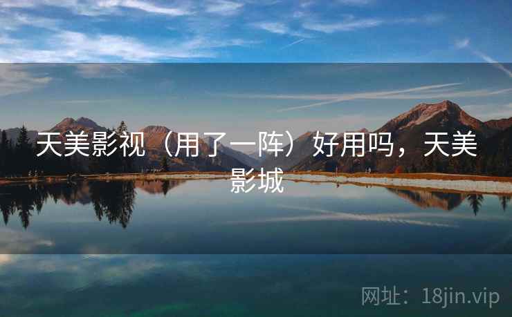 天美影视(用了一阵)好用吗,天美影城 天美影视(用了一阵)好用吗,天美影城