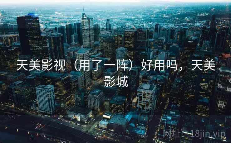 天美影视（用了一阵）好用吗，天美影城