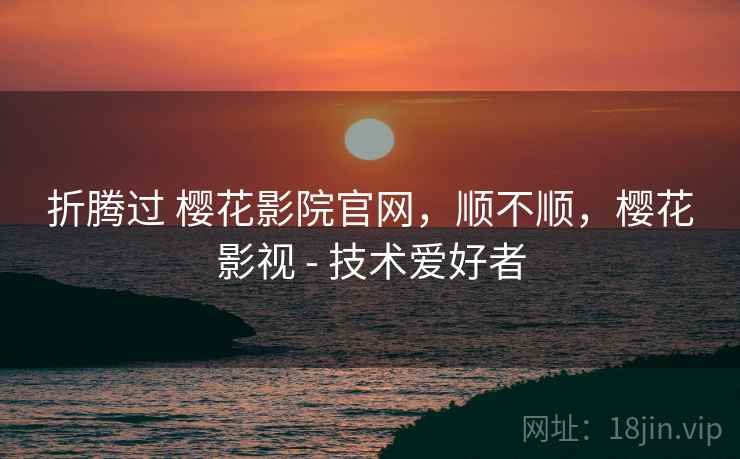 折腾过 樱花影院官网,顺不顺,樱花影视 - 技术爱好者 折腾过 樱花影院官网,顺不顺,樱花影视 - 技术爱好者