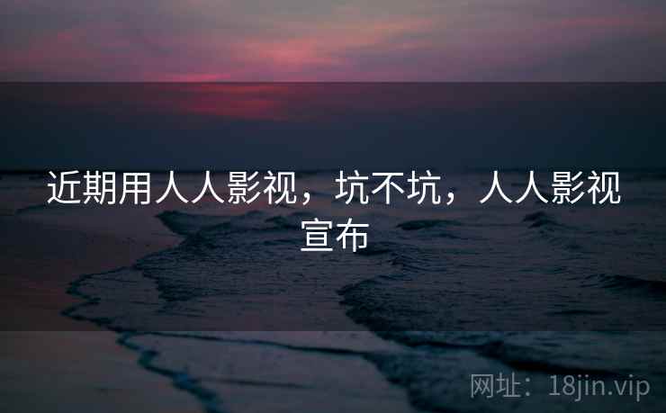 近期用人人影视，坑不坑，人人影视宣布