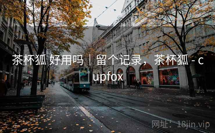 茶杯狐 好用吗|留个记录,茶杯狐 - cupfox 茶杯狐 好用吗|留个记录,茶杯狐 - cupfox