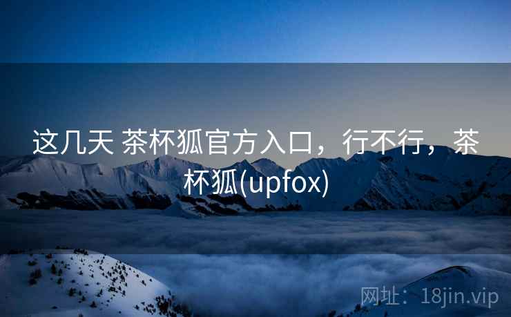 这几天 茶杯狐官方入口，行不行，茶杯狐(upfox)