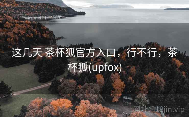 这几天 茶杯狐官方入口,行不行,茶杯狐(upfox) 这几天 茶杯狐官方入口,行不行,茶杯狐(upfox)