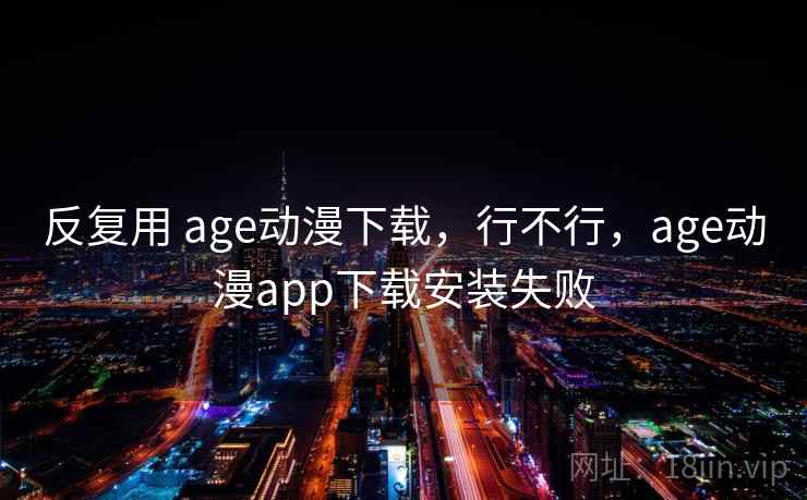 反复用 age动漫下载，行不行，age动漫app下载安装失败