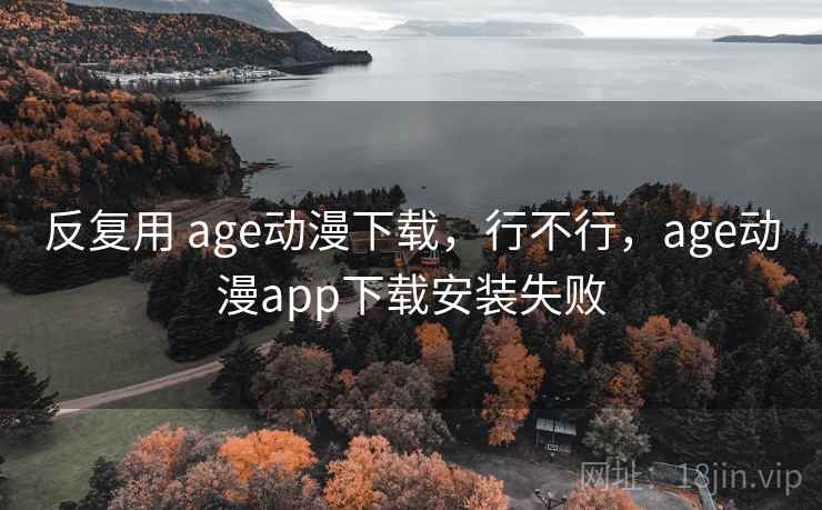 反复用 age动漫下载,行不行,age动漫app下载安装失败 反复用 age动漫下载,行不行,age动漫app下载安装失败