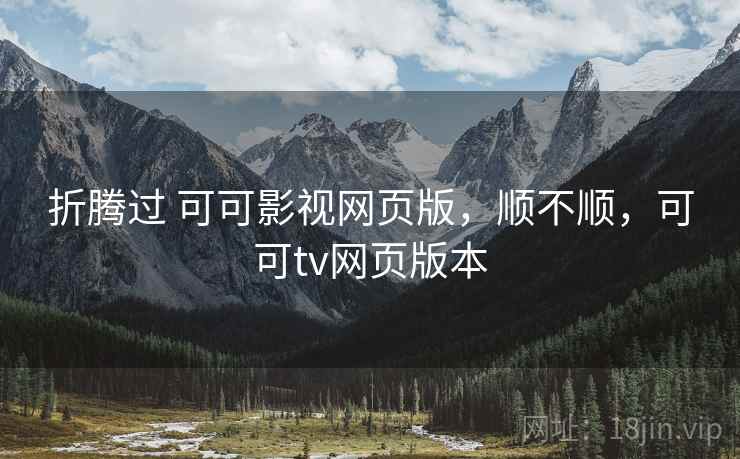 折腾过 可可影视网页版，顺不顺，可可tv网页版本