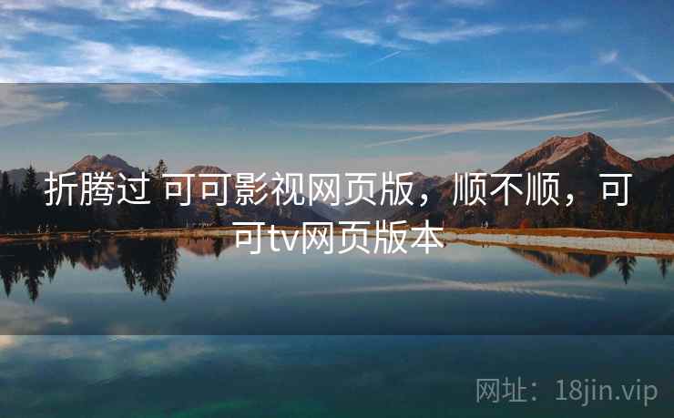 折腾过 可可影视网页版,顺不顺,可可tv网页版本 折腾过 可可影视网页版,顺不顺,可可tv网页版本