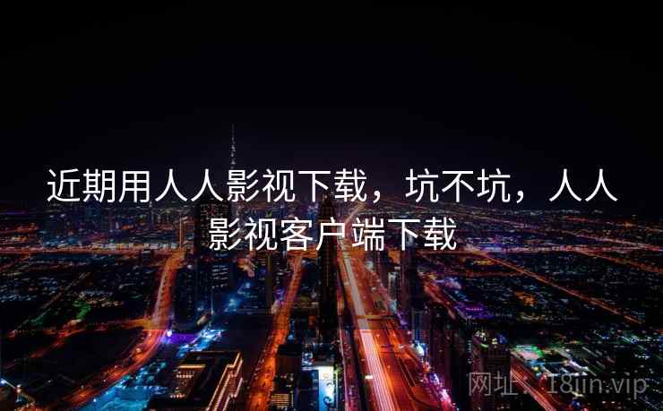 近期用人人影视下载,坑不坑,人人影视客户端下载 近期用人人影视下载,坑不坑,人人影视客户端下载