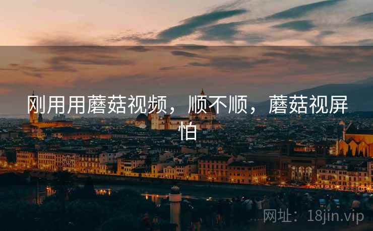刚用用蘑菇视频，顺不顺，蘑菇视屏怕