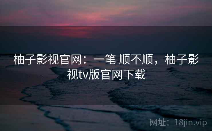 柚子影视官网：一笔 顺不顺，柚子影视tv版官网下载