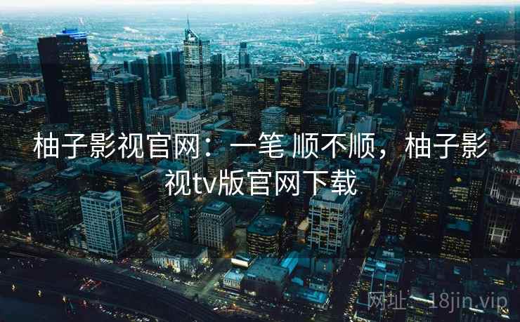 柚子影视官网:一笔 顺不顺,柚子影视tv版官网下载 柚子影视官网:一笔 顺不顺,柚子影视tv版官网下载