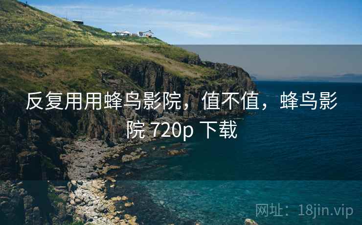 反复用用蜂鸟影院,值不值,蜂鸟影院 720p 下载 反复用用蜂鸟影院,值不值,蜂鸟影院 720p 下载