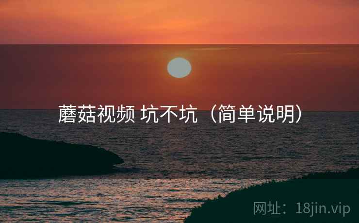 蘑菇视频 坑不坑(简单说明) 蘑菇视频 坑不坑(简单说明)