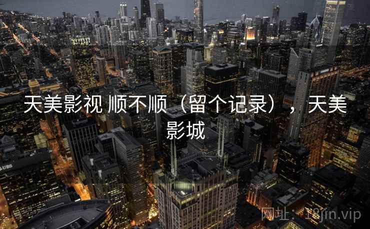 天美影视 顺不顺（留个记录），天美影城