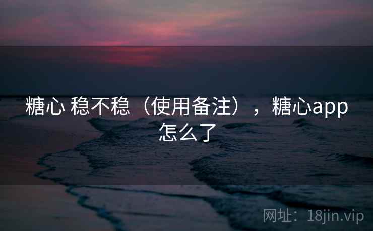 糖心 稳不稳(使用备注),糖心app怎么了 糖心 稳不稳(使用备注),糖心app怎么了