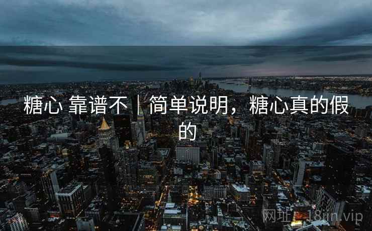 糖心 靠谱不｜简单说明，糖心真的假的