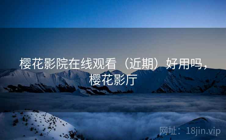 樱花影院在线观看（近期）好用吗，樱花影厅
