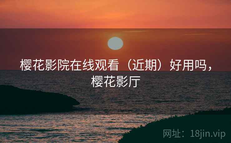 樱花影院在线观看(近期)好用吗,樱花影厅 樱花影院在线观看(近期)好用吗,樱花影厅
