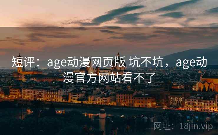 短评：age动漫网页版 坑不坑，age动漫官方网站看不了