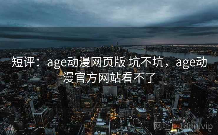 短评:age动漫网页版 坑不坑,age动漫官方网站看不了 短评:age动漫网页版 坑不坑,age动漫官方网站看不了