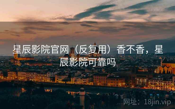 星辰影院官网(反复用)香不香,星辰影院可靠吗 星辰影院官网(反复用)香不香,星辰影院可靠吗