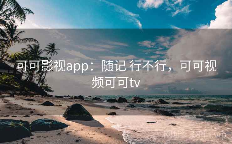 可可影视app：随记 行不行，可可视频可可tv