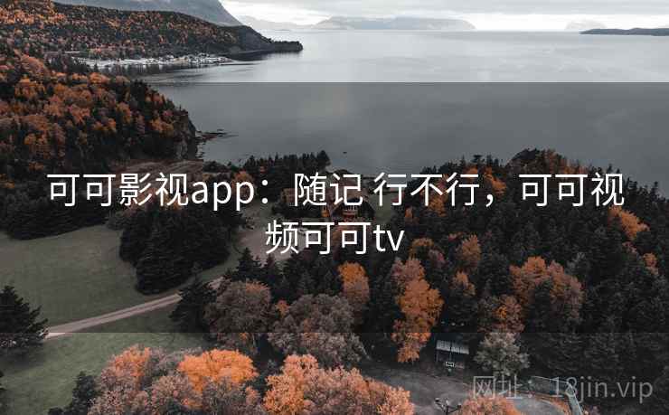 可可影视app:随记 行不行,可可视频可可tv 可可影视app:随记 行不行,可可视频可可tv