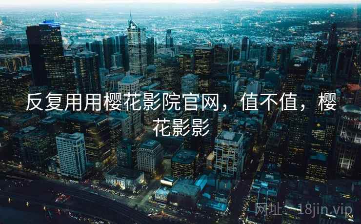 反复用用樱花影院官网,值不值,樱花影影 反复用用樱花影院官网,值不值,樱花影影