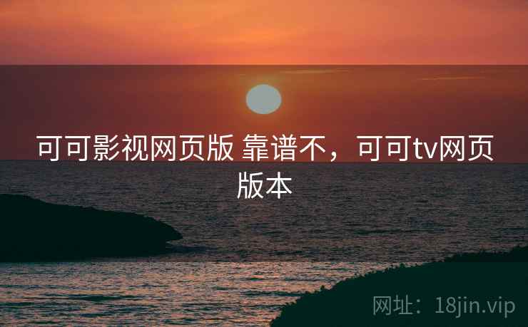 可可影视网页版 靠谱不,可可tv网页版本 可可影视网页版 靠谱不,可可tv网页版本