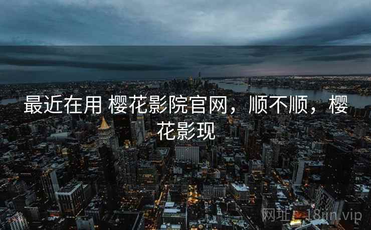 最近在用 樱花影院官网，顺不顺，樱花影现