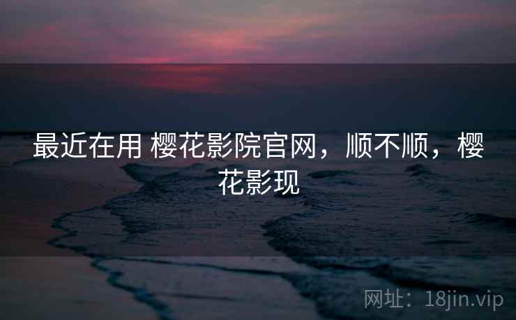 最近在用 樱花影院官网,顺不顺,樱花影现 最近在用 樱花影院官网,顺不顺,樱花影现