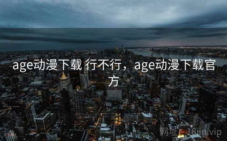 age动漫下载 行不行,age动漫下载官方 age动漫下载 行不行,age动漫下载官方