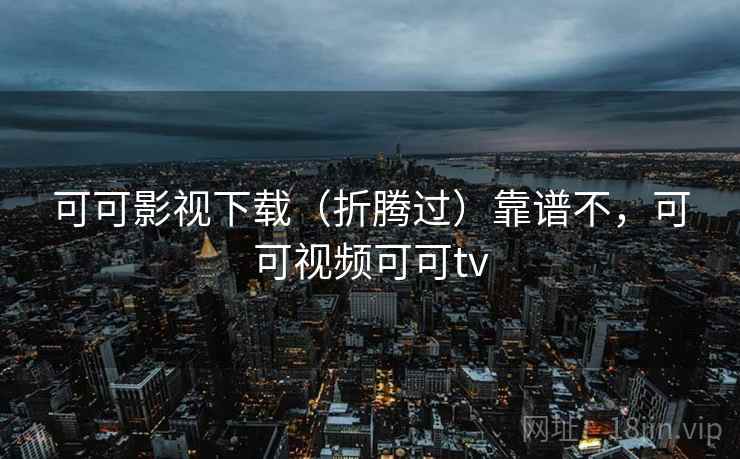 可可影视下载（折腾过）靠谱不，可可视频可可tv