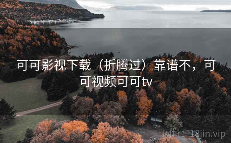 可可影视下载（折腾过）靠谱不，可可视频可可tv