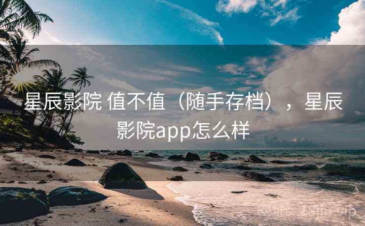 星辰影院 值不值（随手存档），星辰影院app怎么样