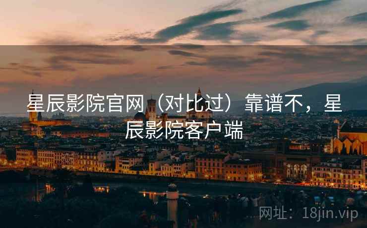 星辰影院官网(对比过)靠谱不,星辰影院客户端 星辰影院官网(对比过)靠谱不,星辰影院客户端