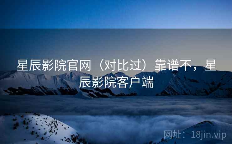 星辰影院官网（对比过）靠谱不，星辰影院客户端