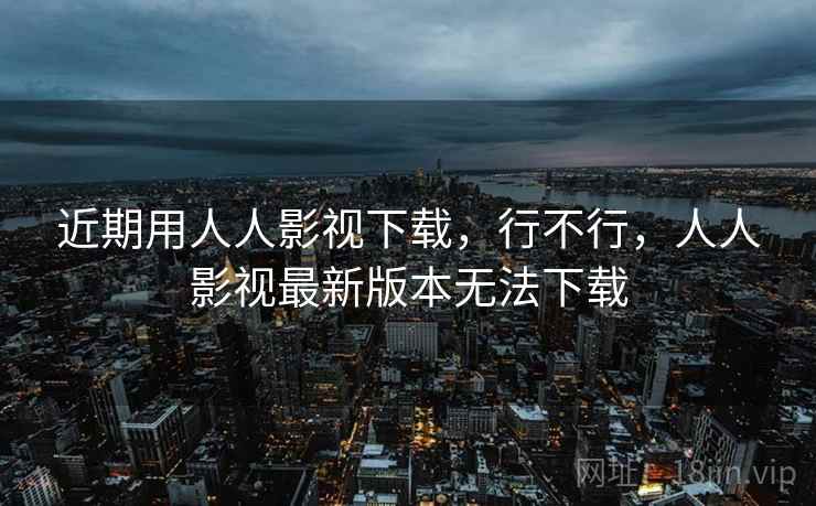 近期用人人影视下载,行不行,人人影视最新版本无法下载 近期用人人影视下载,行不行,人人影视最新版本无法下载